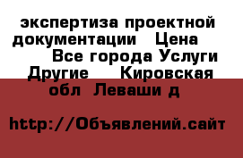 экспертиза проектной документации › Цена ­ 10 000 - Все города Услуги » Другие   . Кировская обл.,Леваши д.